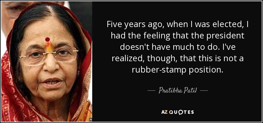 Five years ago, when I was elected, I had the feeling that the president doesn't have much to do. I've realized, though, that this is not a rubber-stamp position. - Pratibha Patil