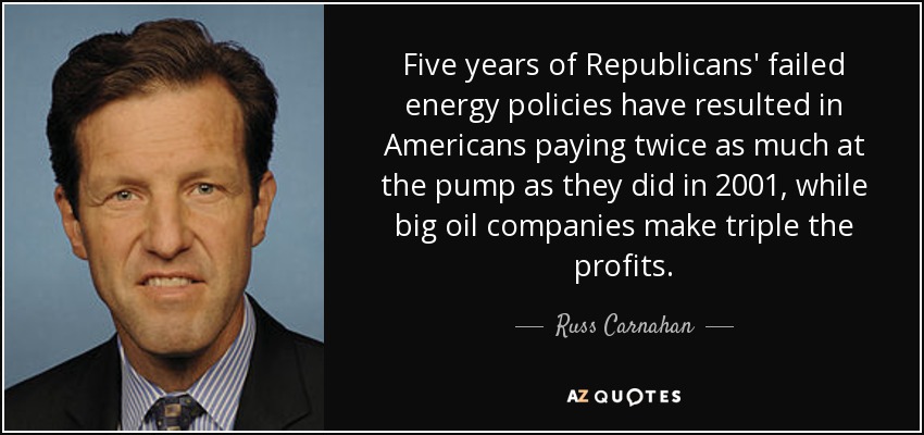 Five years of Republicans' failed energy policies have resulted in Americans paying twice as much at the pump as they did in 2001, while big oil companies make triple the profits. - Russ Carnahan