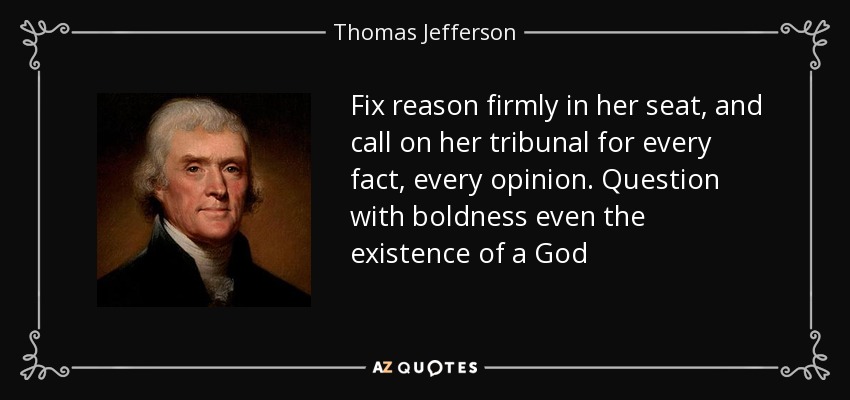 Fix reason firmly in her seat, and call on her tribunal for every fact, every opinion. Question with boldness even the existence of a God - Thomas Jefferson