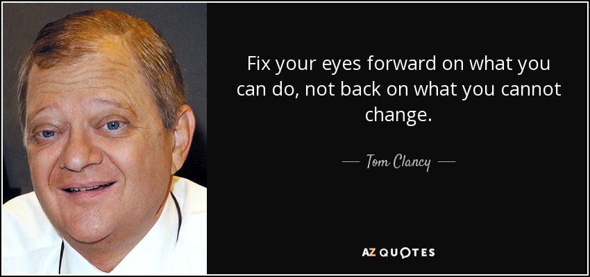 Fix your eyes forward on what you can do, not back on what you cannot change. - Tom Clancy
