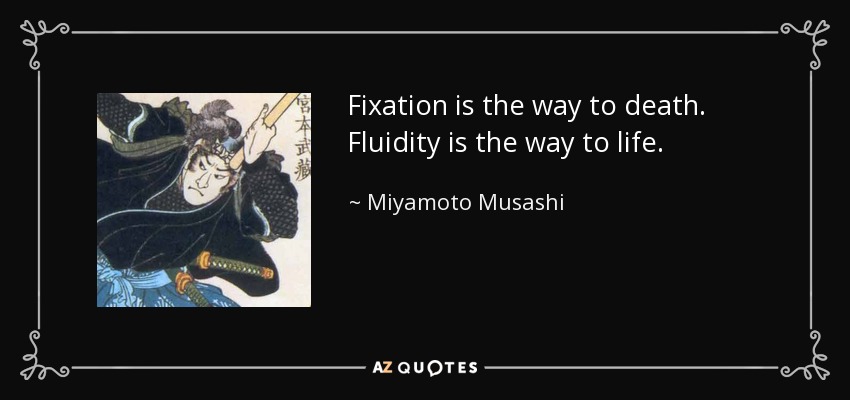 Fixation is the way to death. Fluidity is the way to life. - Miyamoto Musashi