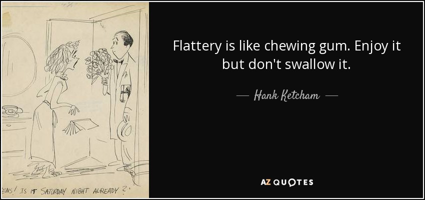 Flattery is like chewing gum. Enjoy it but don't swallow it. - Hank Ketcham