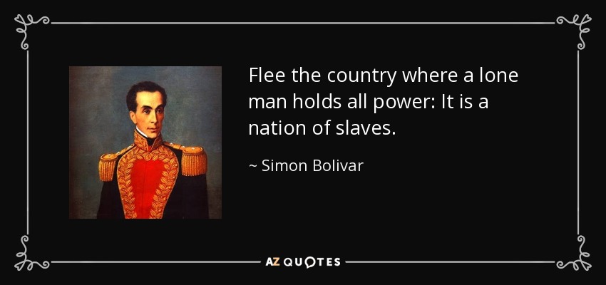 Flee the country where a lone man holds all power: It is a nation of slaves. - Simon Bolivar