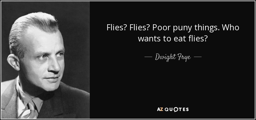 Flies? Flies? Poor puny things. Who wants to eat flies? - Dwight Frye