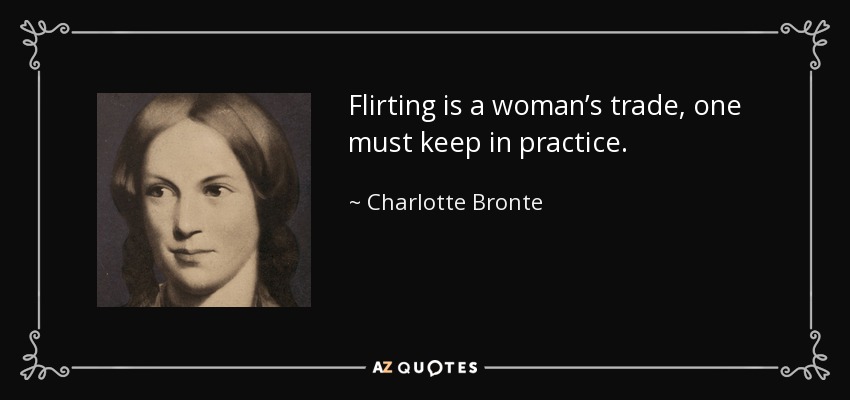 Flirting is a woman’s trade, one must keep in practice. - Charlotte Bronte