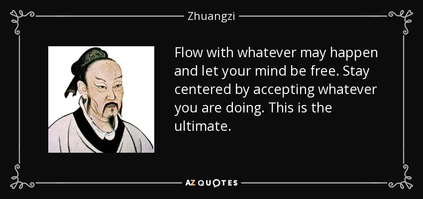 Flow with whatever may happen and let your mind be free. Stay centered by accepting whatever you are doing. This is the ultimate. - Zhuangzi