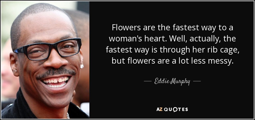 Flowers are the fastest way to a woman's heart. Well, actually, the fastest way is through her rib cage, but flowers are a lot less messy. - Eddie Murphy