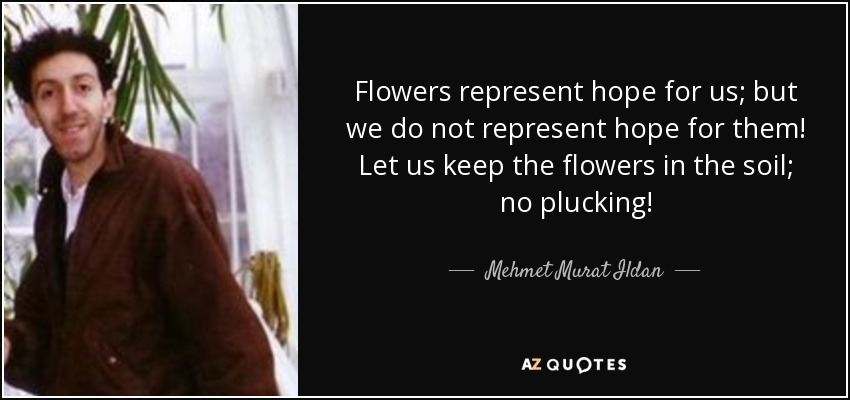 Flowers represent hope for us; but we do not represent hope for them! Let us keep the flowers in the soil; no plucking! - Mehmet Murat Ildan