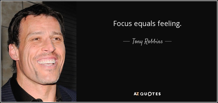 Focus equals feeling. - Tony Robbins