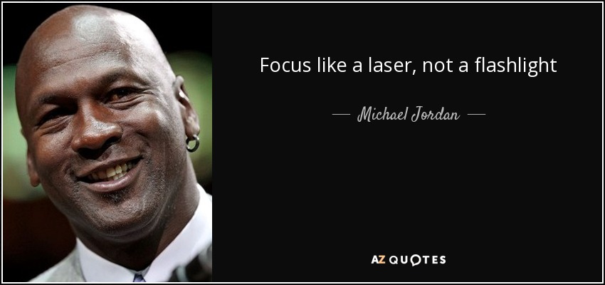 Focus like a laser, not a flashlight - Michael Jordan