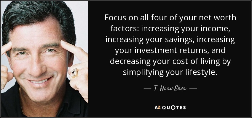 Focus on all four of your net worth factors: increasing your income, increasing your savings, increasing your investment returns, and decreasing your cost of living by simplifying your lifestyle. - T. Harv Eker