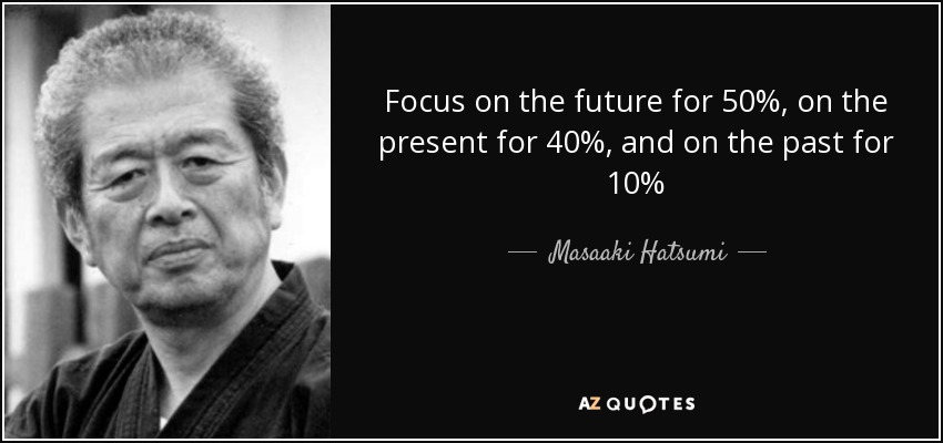 Focus on the future for 50%, on the present for 40%, and on the past for 10% - Masaaki Hatsumi