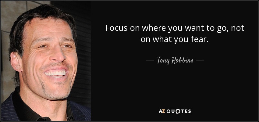 Focus on where you want to go, not on what you fear. - Tony Robbins