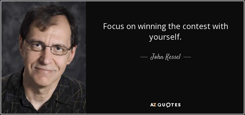 Focus on winning the contest with yourself. - John Kessel