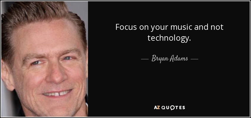 Focus on your music and not technology. - Bryan Adams