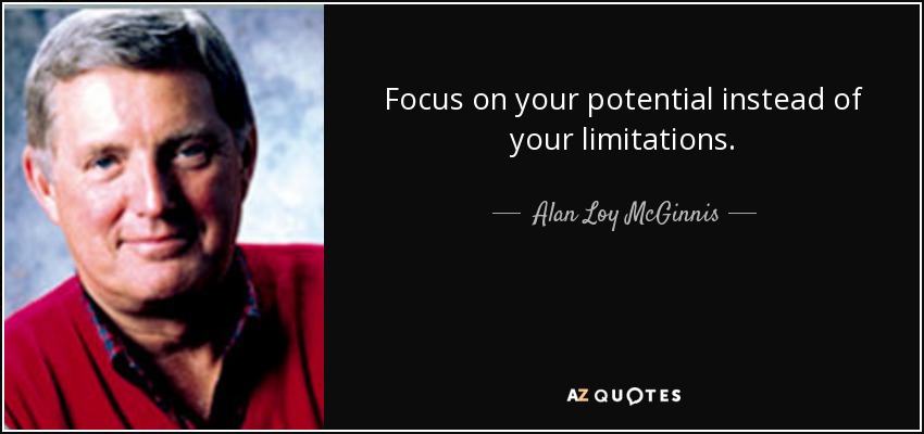 Focus on your potential instead of your limitations. - Alan Loy McGinnis