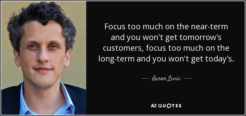 Focus too much on the near-term and you won't get tomorrow's customers, focus too much on the long-term and you won't get today's. - Aaron Levie