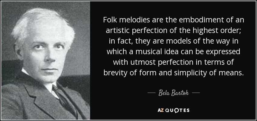 Folk melodies are the embodiment of an artistic perfection of the highest order; in fact, they are models of the way in which a musical idea can be expressed with utmost perfection in terms of brevity of form and simplicity of means. - Bela Bartok