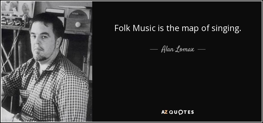 Folk Music is the map of singing. - Alan Lomax