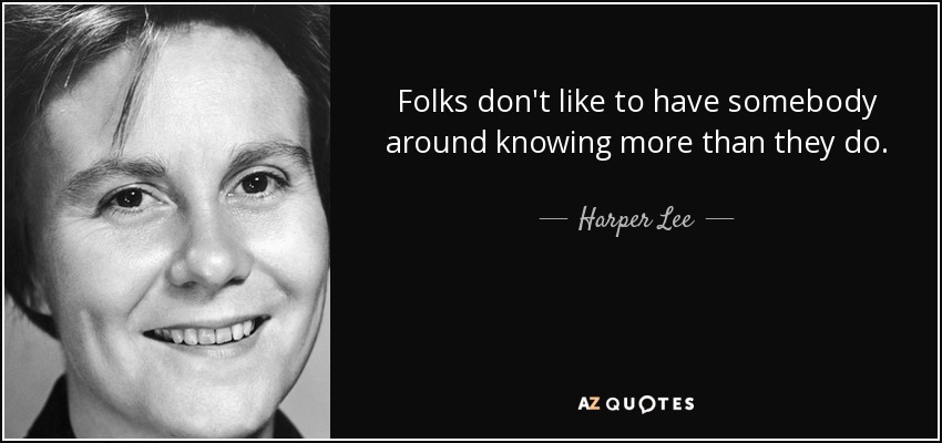 Folks don't like to have somebody around knowing more than they do. - Harper Lee