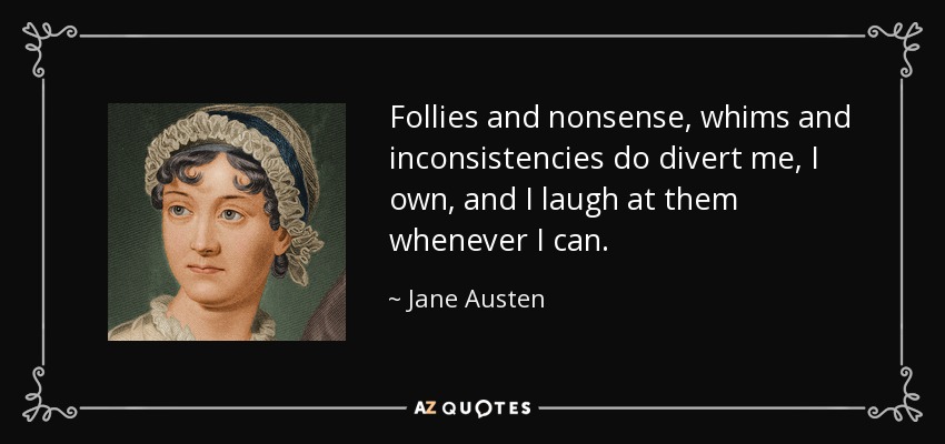 Follies and nonsense, whims and inconsistencies do divert me, I own, and I laugh at them whenever I can. - Jane Austen