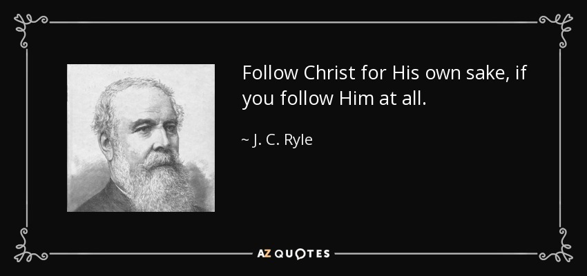 Follow Christ for His own sake, if you follow Him at all. - J. C. Ryle