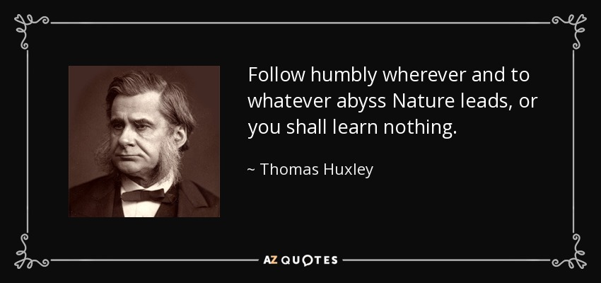 Follow humbly wherever and to whatever abyss Nature leads, or you shall learn nothing. - Thomas Huxley