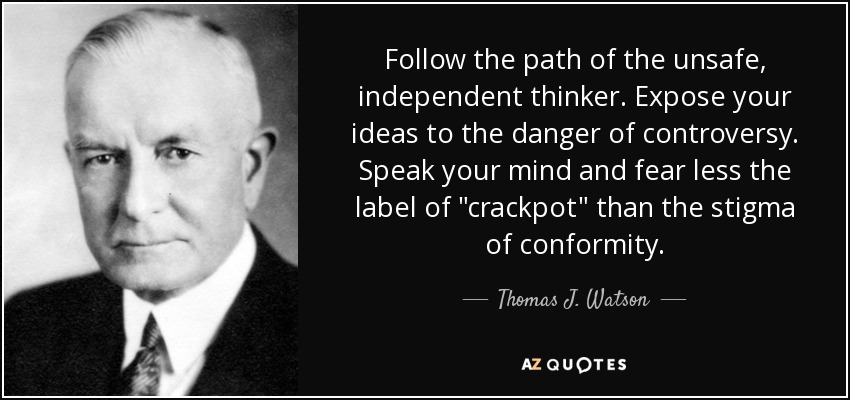 Follow the path of the unsafe, independent thinker. Expose your ideas to the danger of controversy. Speak your mind and fear less the label of 