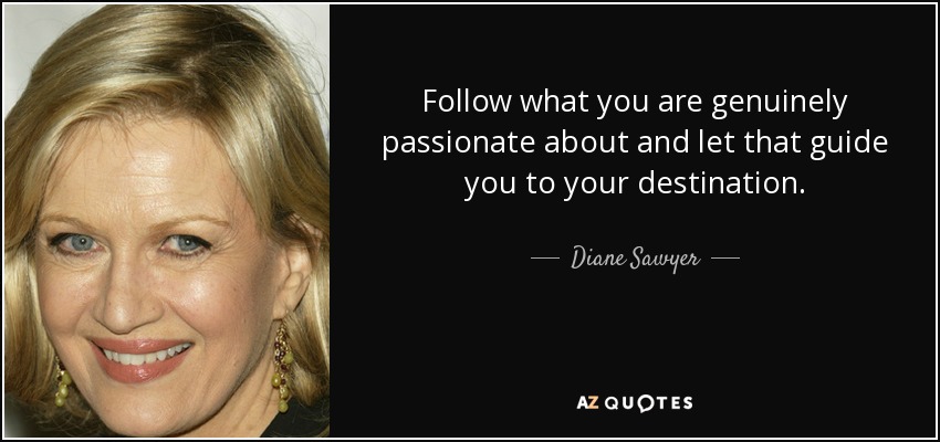 Follow what you are genuinely passionate about and let that guide you to your destination. - Diane Sawyer