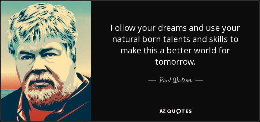 Follow your dreams and use your natural born talents and skills to make this a better world for tomorrow. - Paul Watson