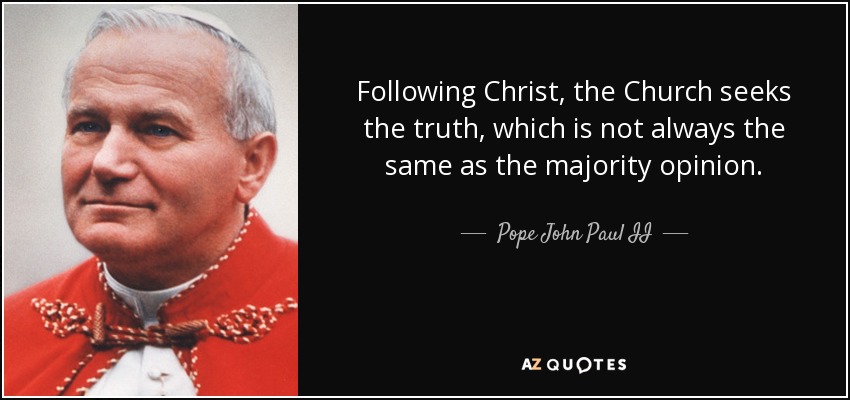 Following Christ, the Church seeks the truth, which is not always the same as the majority opinion. - Pope John Paul II