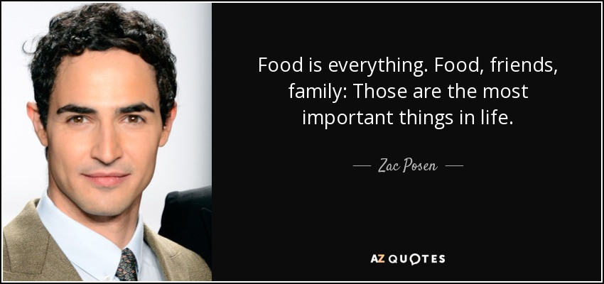 Food is everything. Food, friends, family: Those are the most important things in life. - Zac Posen