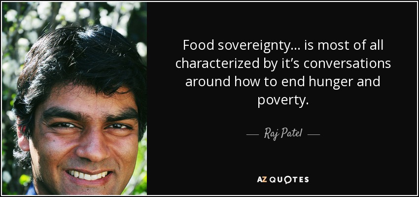 Food sovereignty... is most of all characterized by it’s conversations around how to end hunger and poverty. - Raj Patel