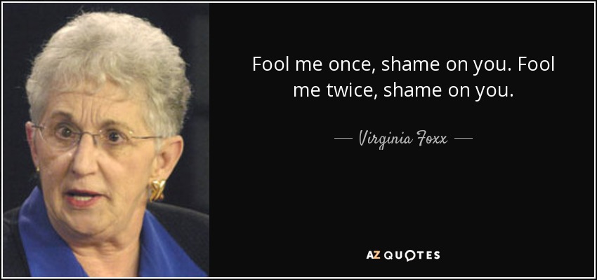 Fool me once, shame on you. Fool me twice, shame on you. - Virginia Foxx