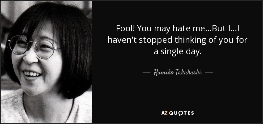 Fool! You may hate me...But I...I haven't stopped thinking of you for a single day. - Rumiko Takahashi
