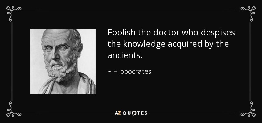 Foolish the doctor who despises the knowledge acquired by the ancients. - Hippocrates