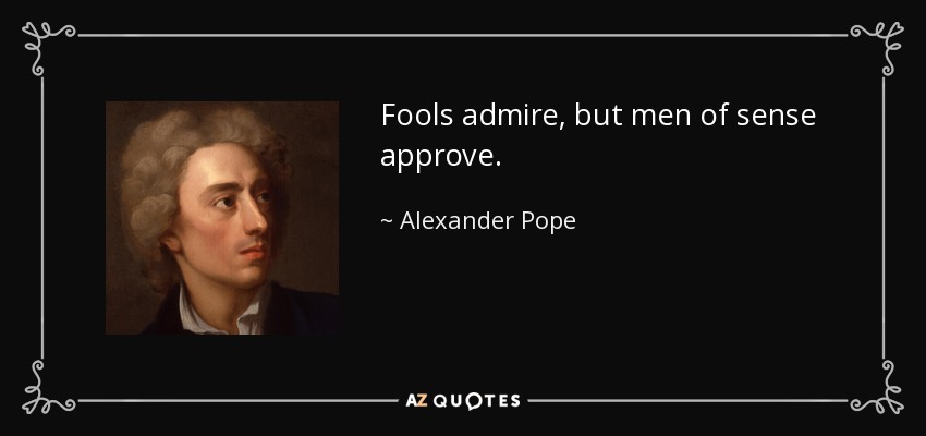 Fools admire, but men of sense approve. - Alexander Pope