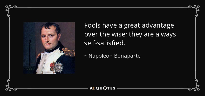 Fools have a great advantage over the wise; they are always self-satisfied. - Napoleon Bonaparte