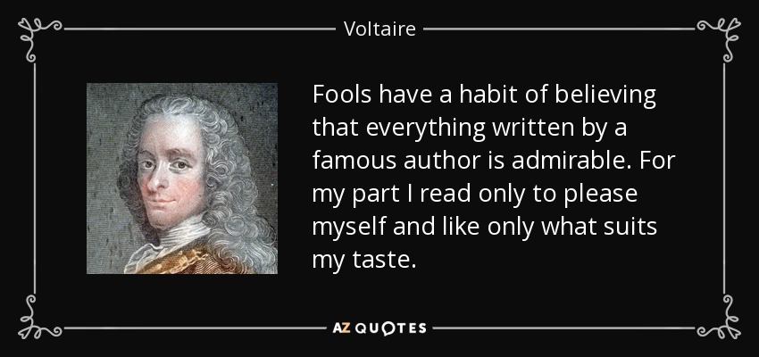 Fools have a habit of believing that everything written by a famous author is admirable. For my part I read only to please myself and like only what suits my taste. - Voltaire