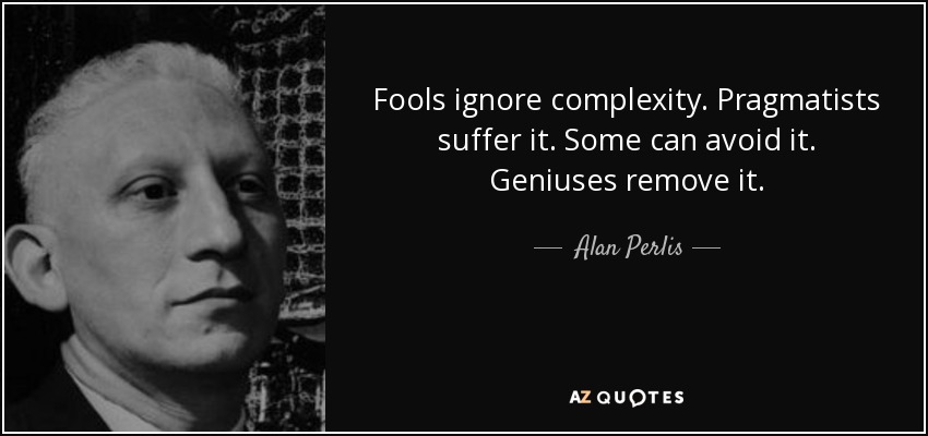 Fools ignore complexity. Pragmatists suffer it. Some can avoid it. Geniuses remove it. - Alan Perlis