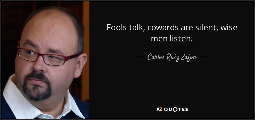 Fools talk, cowards are silent, wise men listen. - Carlos Ruiz Zafon