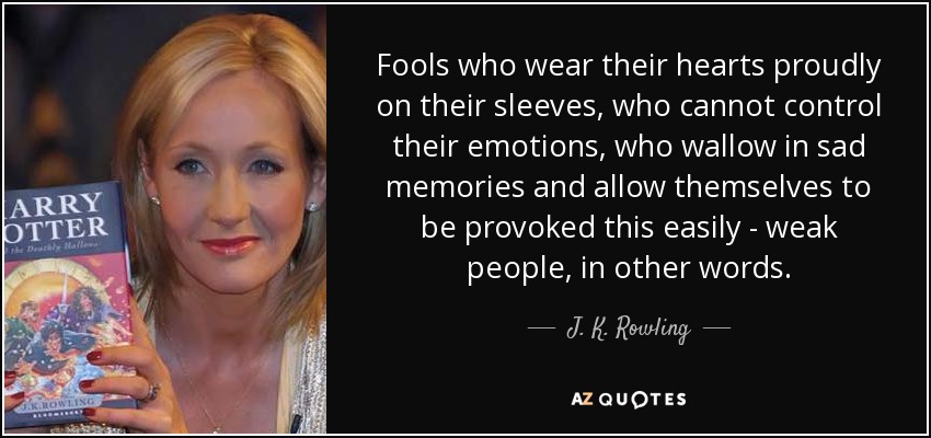 Fools who wear their hearts proudly on their sleeves, who cannot control their emotions, who wallow in sad memories and allow themselves to be provoked this easily - weak people, in other words. - J. K. Rowling