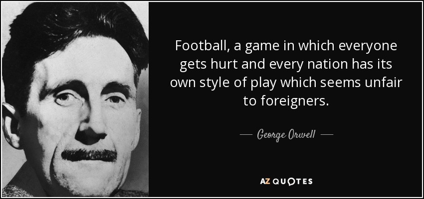 Football, a game in which everyone gets hurt and every nation has its own style of play which seems unfair to foreigners. - George Orwell