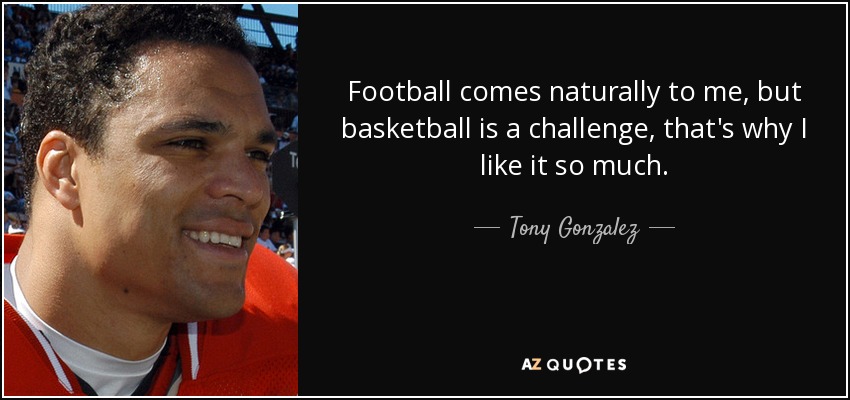 Football comes naturally to me, but basketball is a challenge, that's why I like it so much. - Tony Gonzalez