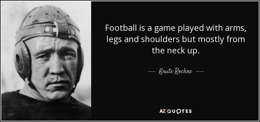 Football is a game played with arms, legs and shoulders but mostly from the neck up. - Knute Rockne