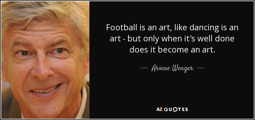 Football is an art, like dancing is an art - but only when it's well done does it become an art. - Arsene Wenger