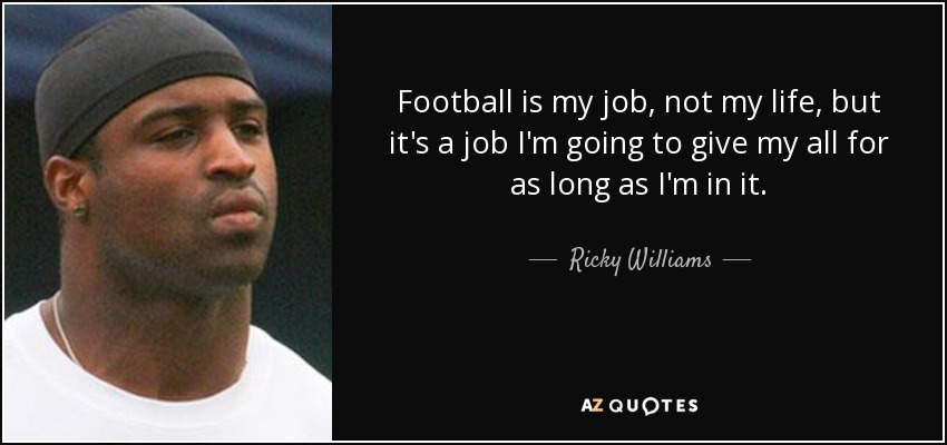 Football is my job, not my life, but it's a job I'm going to give my all for as long as I'm in it. - Ricky Williams