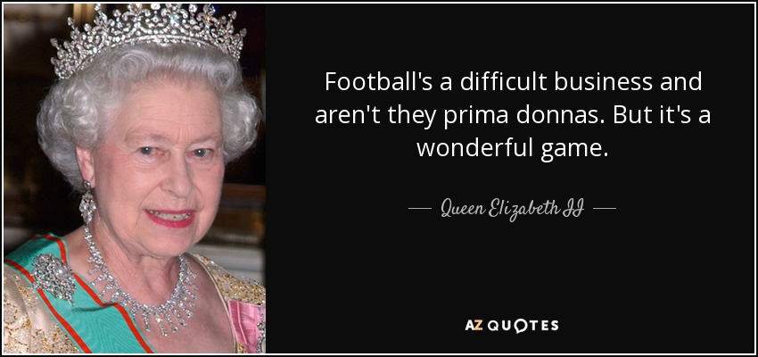Football's a difficult business and aren't they prima donnas. But it's a wonderful game. - Queen Elizabeth II