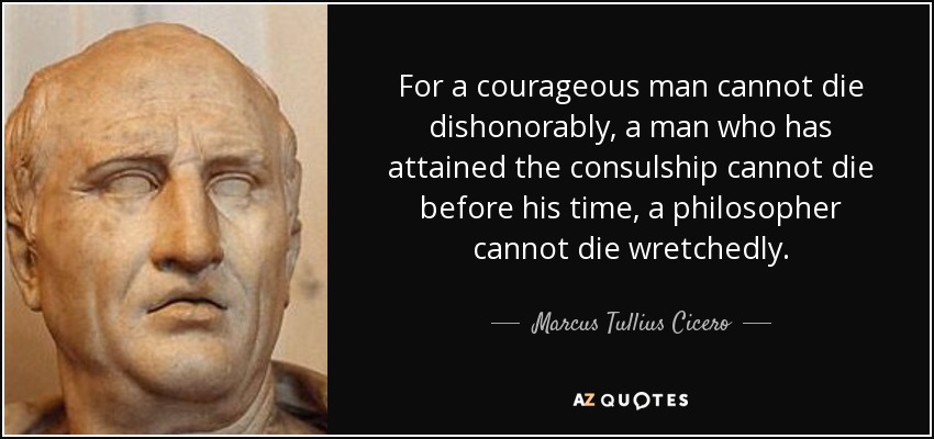 For a courageous man cannot die dishonorably, a man who has attained the consulship cannot die before his time, a philosopher cannot die wretchedly. - Marcus Tullius Cicero