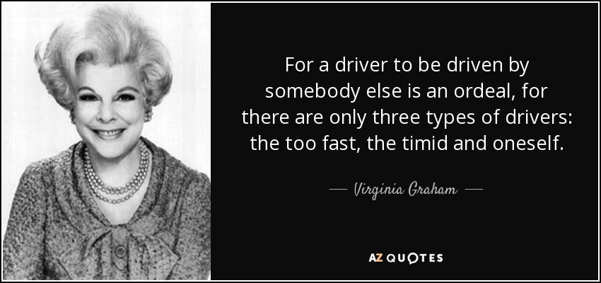 For a driver to be driven by somebody else is an ordeal, for there are only three types of drivers: the too fast, the timid and oneself. - Virginia Graham